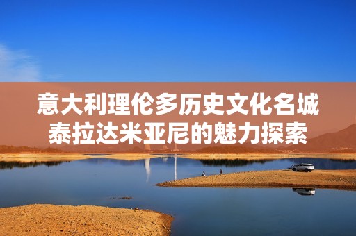 意大利理伦多历史文化名城泰拉达米亚尼的魅力探索