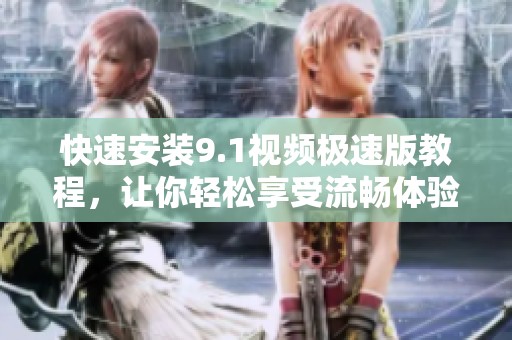快速安装9.1视频极速版教程，让你轻松享受流畅体验