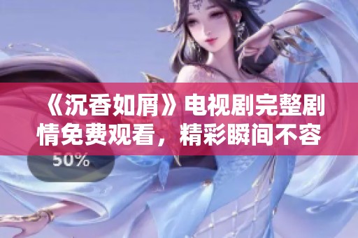 《沉香如屑》电视剧完整剧情免费观看，精彩瞬间不容错过