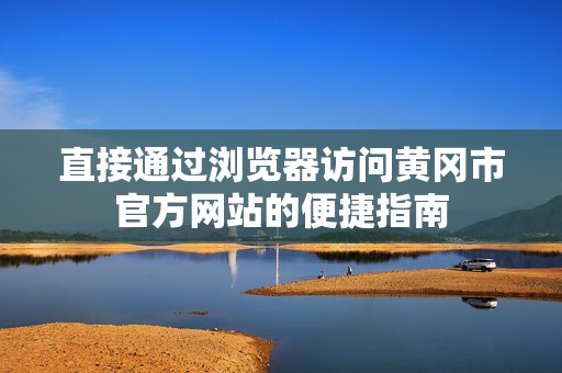 直接通过浏览器访问黄冈市官方网站的便捷指南