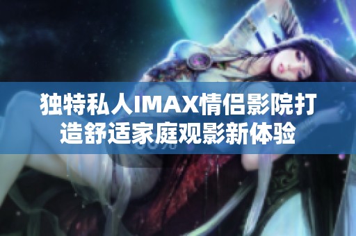 独特私人IMAX情侣影院打造舒适家庭观影新体验