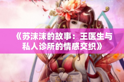 《苏沫沫的故事：王医生与私人诊所的情感交织》