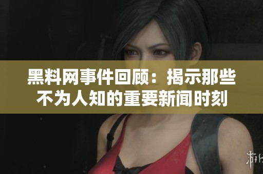 黑料网事件回顾：揭示那些不为人知的重要新闻时刻