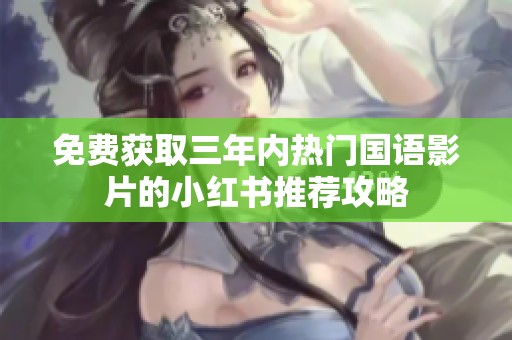 免费获取三年内热门国语影片的小红书推荐攻略