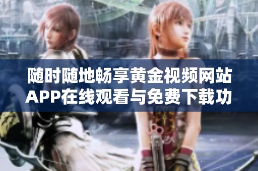随时随地畅享黄金视频网站APP在线观看与免费下载功能