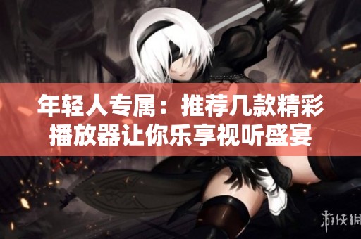 年轻人专属：推荐几款精彩播放器让你乐享视听盛宴