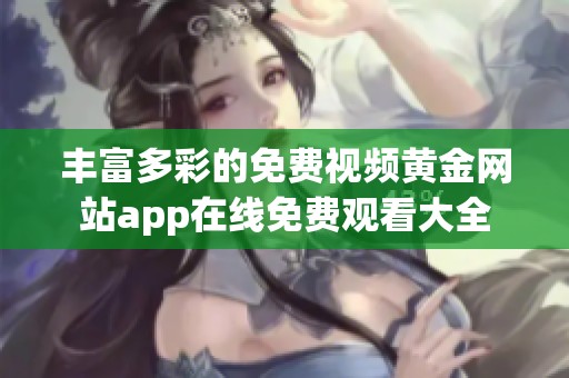 丰富多彩的免费视频黄金网站app在线免费观看大全