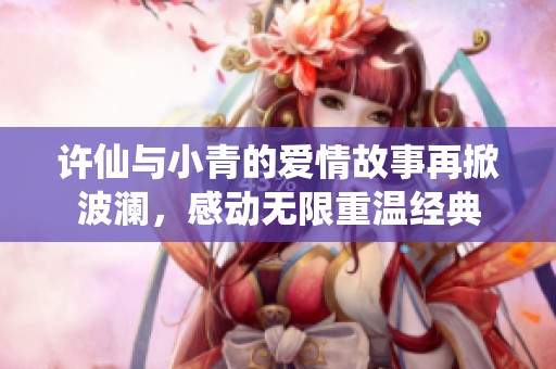 许仙与小青的爱情故事再掀波澜，感动无限重温经典