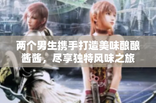 两个男生携手打造美味酿酿酱酱，尽享独特风味之旅