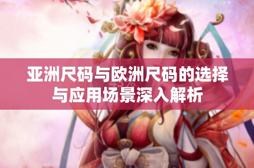 亚洲尺码与欧洲尺码的选择与应用场景深入解析