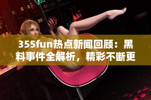355fun热点新闻回顾：黑料事件全解析，精彩不断更新