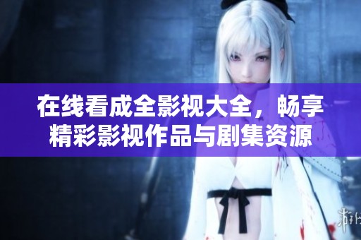 在线看成全影视大全，畅享精彩影视作品与剧集资源