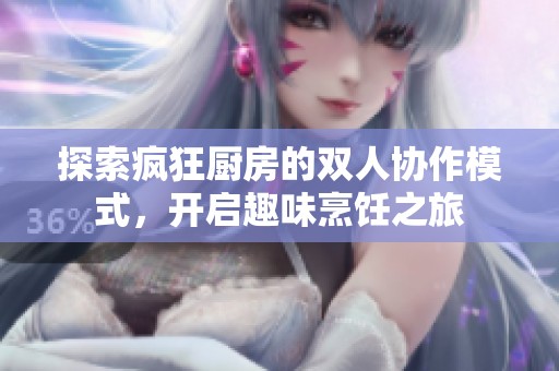 探索疯狂厨房的双人协作模式，开启趣味烹饪之旅