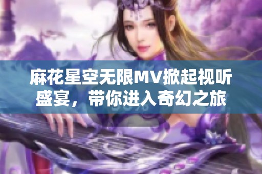 麻花星空无限MV掀起视听盛宴，带你进入奇幻之旅