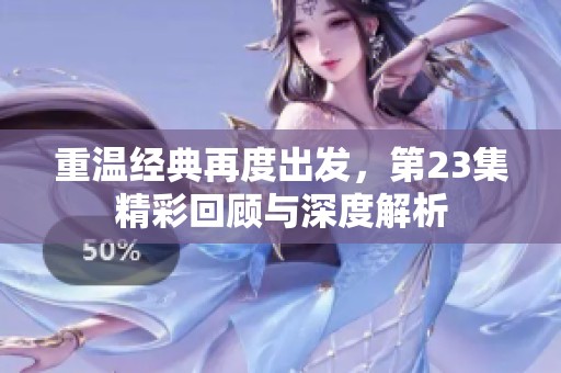 重温经典再度出发，第23集精彩回顾与深度解析