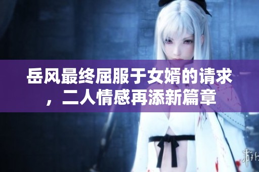 岳风最终屈服于女婿的请求，二人情感再添新篇章