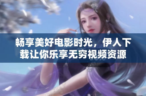 畅享美好电影时光，伊人下载让你乐享无穷视频资源