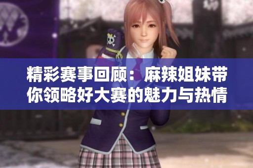 精彩赛事回顾：麻辣姐妹带你领略好大赛的魅力与热情