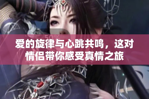 爱的旋律与心跳共鸣，这对情侣带你感受真情之旅