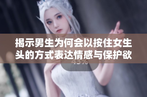 揭示男生为何会以按住女生头的方式表达情感与保护欲