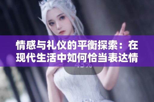 情感与礼仪的平衡探索：在现代生活中如何恰当表达情感