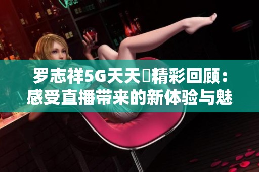 罗志祥5G天天奭精彩回顾：感受直播带来的新体验与魅力