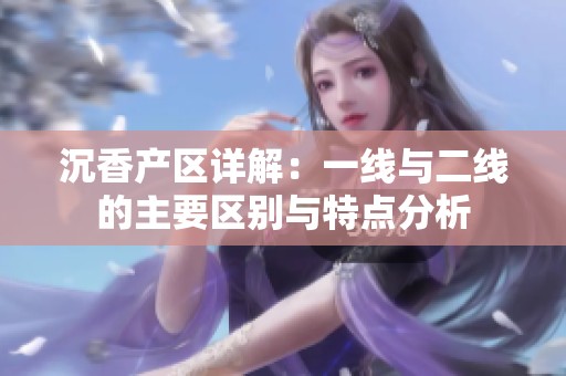 沉香产区详解：一线与二线的主要区别与特点分析