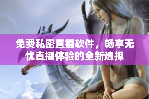 免费私密直播软件，畅享无忧直播体验的全新选择