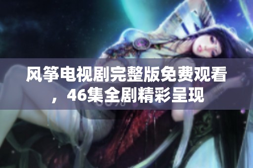 风筝电视剧完整版免费观看，46集全剧精彩呈现