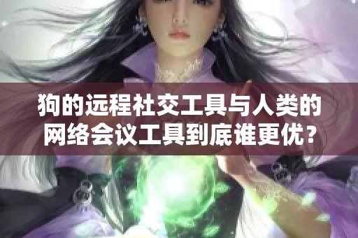 狗的远程社交工具与人类的网络会议工具到底谁更优？