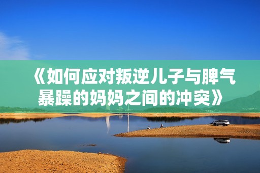 《如何应对叛逆儿子与脾气暴躁的妈妈之间的冲突》