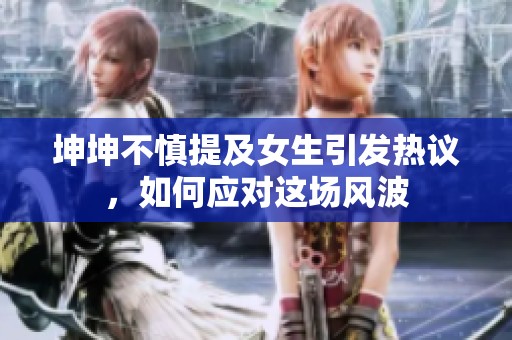 坤坤不慎提及女生引发热议，如何应对这场风波