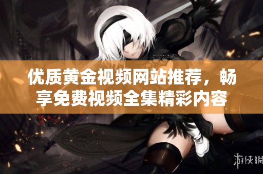 优质黄金视频网站推荐，畅享免费视频全集精彩内容