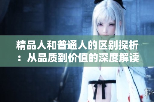 精品人和普通人的区别探析：从品质到价值的深度解读