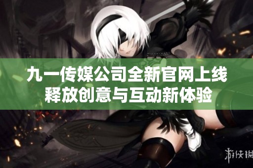 九一传媒公司全新官网上线 释放创意与互动新体验