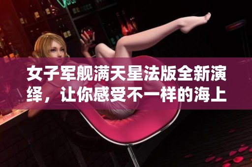 女子军舰满天星法版全新演绎，让你感受不一样的海上冒险