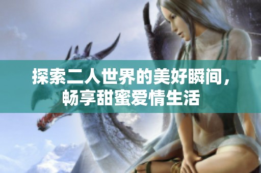 探索二人世界的美好瞬间，畅享甜蜜爱情生活
