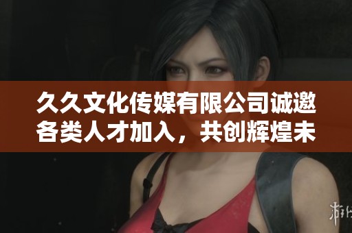 久久文化传媒有限公司诚邀各类人才加入，共创辉煌未来