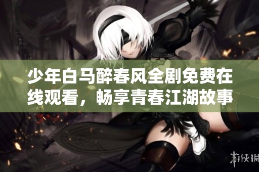 少年白马醉春风全剧免费在线观看，畅享青春江湖故事