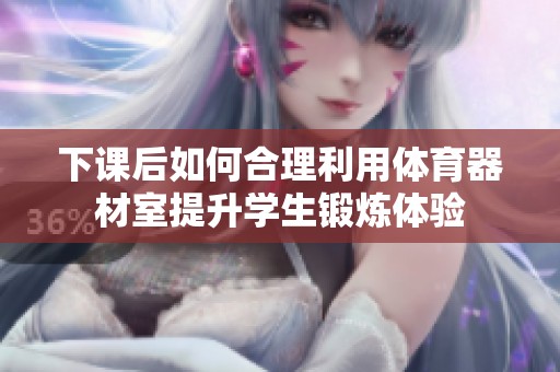 下课后如何合理利用体育器材室提升学生锻炼体验