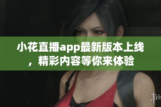 小花直播app最新版本上线，精彩内容等你来体验