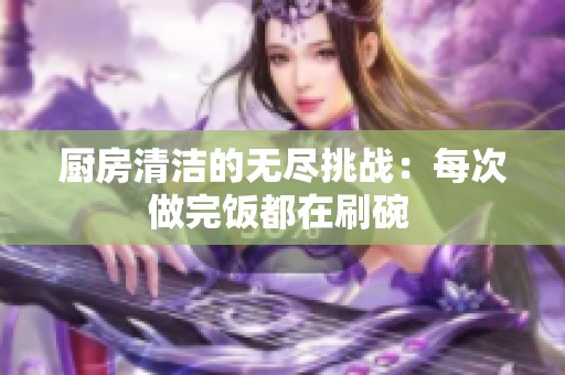厨房清洁的无尽挑战：每次做完饭都在刷碗 