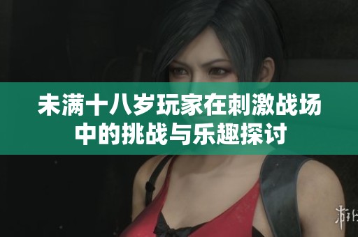 未满十八岁玩家在刺激战场中的挑战与乐趣探讨
