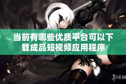 当前有哪些优质平台可以下载成品短视频应用程序