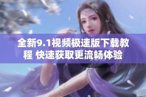 全新9.1视频极速版下载教程 快速获取更流畅体验