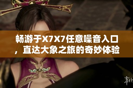 畅游于X7X7任意噪音入口，直达大象之旅的奇妙体验