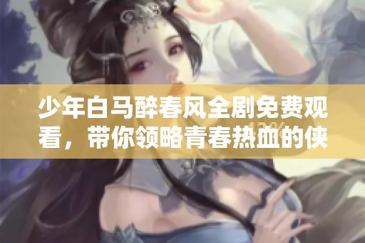 少年白马醉春风全剧免费观看，带你领略青春热血的侠义情怀