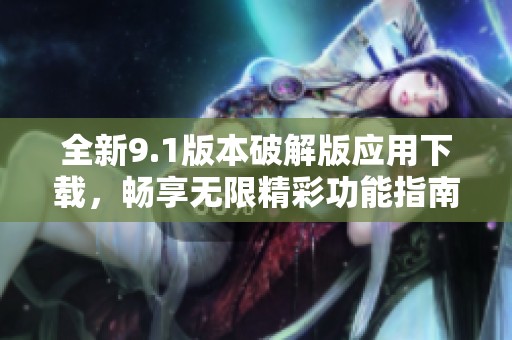全新9.1版本破解版应用下载，畅享无限精彩功能指南