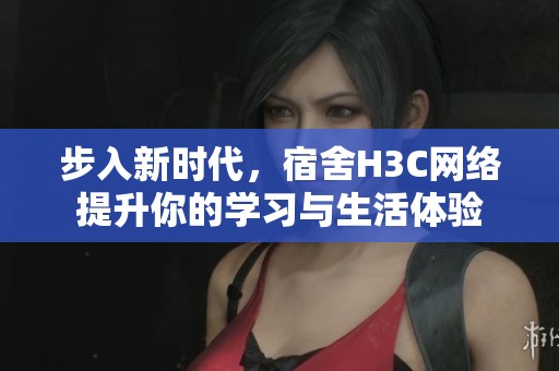 步入新时代，宿舍H3C网络提升你的学习与生活体验