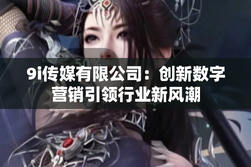 9i传媒有限公司：创新数字营销引领行业新风潮